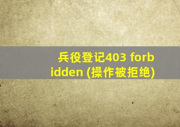 兵役登记403 forbidden (操作被拒绝)